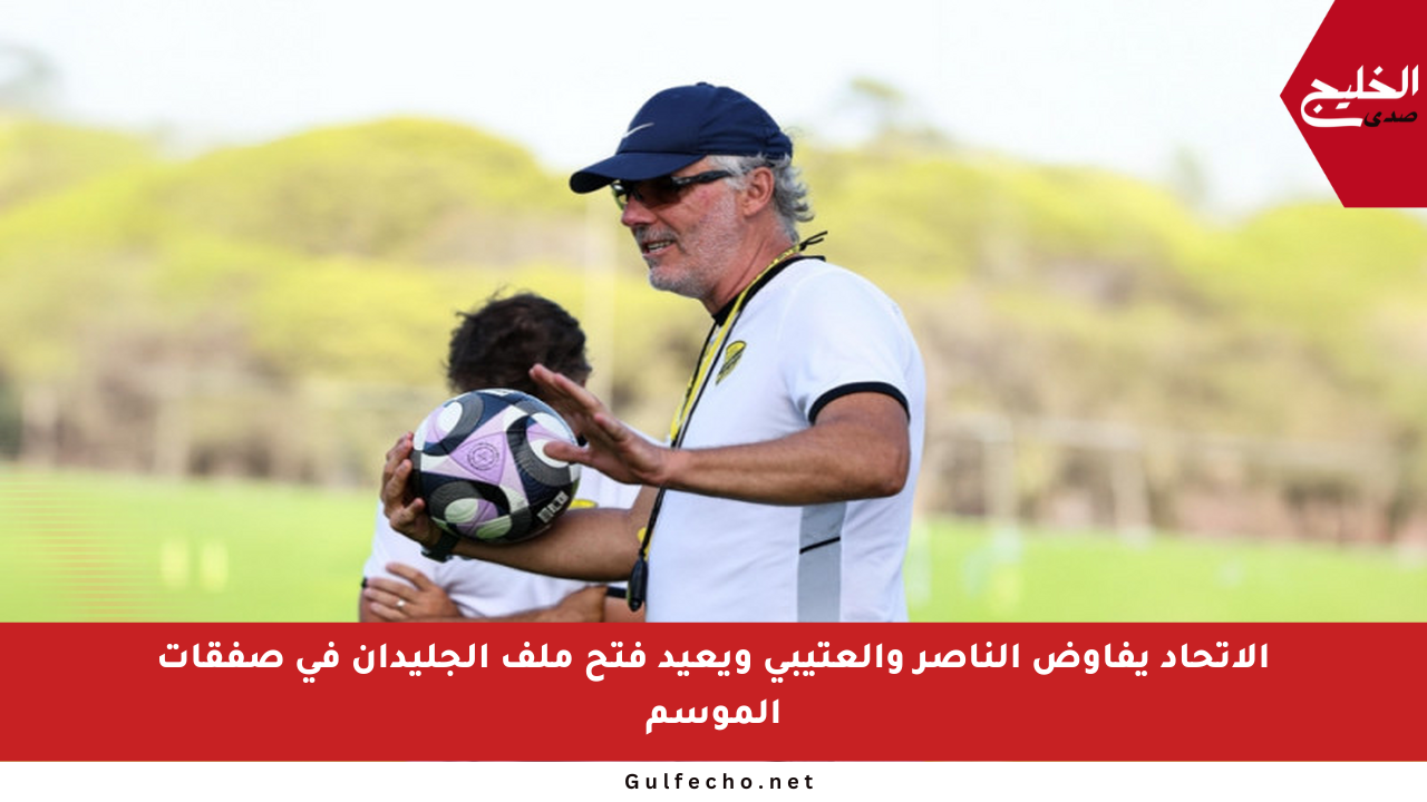 الاتحاد يفاوض الناصر والعتيبي ويعيد فتح ملف الجليدان في صفقات الموسم